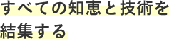 すべての知恵と技術を結集する