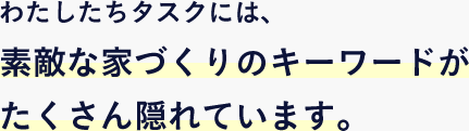 わたしたちタスクには、素敵な家づくりのキーワードがたくさん隠れています。